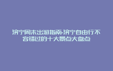 济宁周末出游指南-济宁自由行不容错过的十大景点大盘点