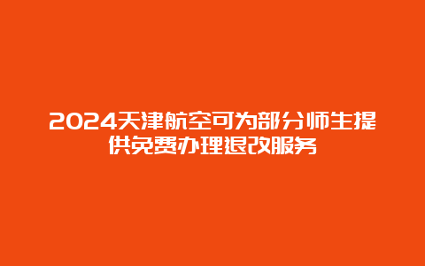 2024天津航空可为部分师生提供免费办理退改服务