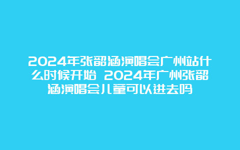 2024年张韶涵演唱会广州站什么时候开始 2024年广州张韶涵演唱会儿童可以进去吗