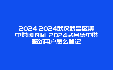 2024-2024武汉武昌区集中供暖时间 2024武昌集中供暖新用户怎么登记