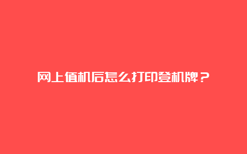 网上值机后怎么打印登机牌？