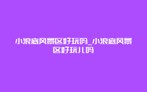 小浪底风景区好玩吗_小浪底风景区好玩儿吗