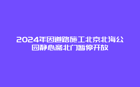 2024年因道路施工北京北海公园静心斋北门暂停开放