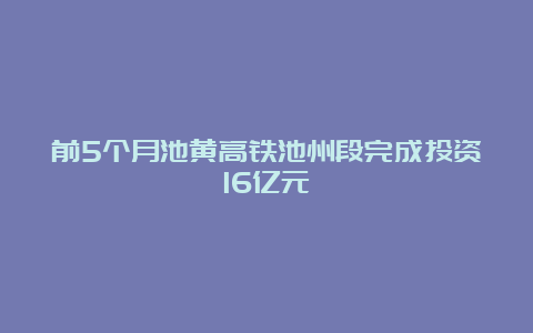 前5个月池黄高铁池州段完成投资16亿元