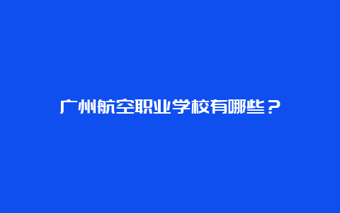 广州航空职业学校有哪些？