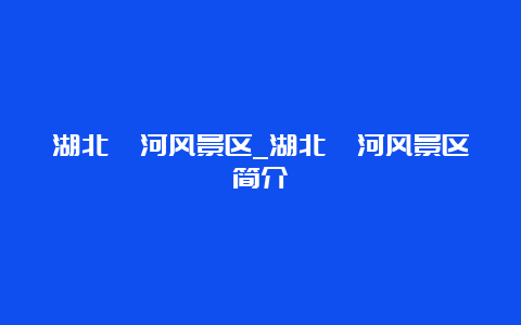 湖北漳河风景区_湖北漳河风景区简介