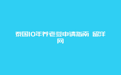 泰国10年养老签申请指南 留洋网