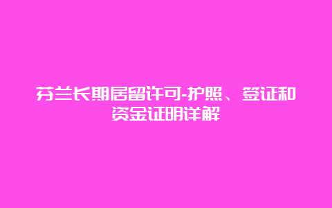 芬兰长期居留许可-护照、签证和资金证明详解