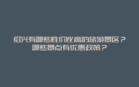 绍兴有哪些性价比高的旅游景区？哪些景点有优惠政策？