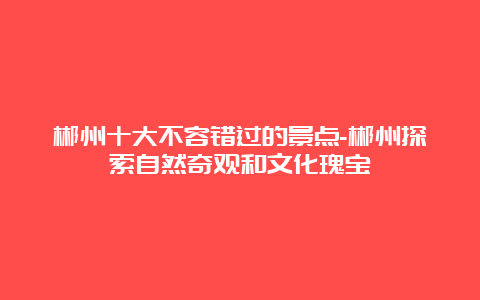 郴州十大不容错过的景点-郴州探索自然奇观和文化瑰宝