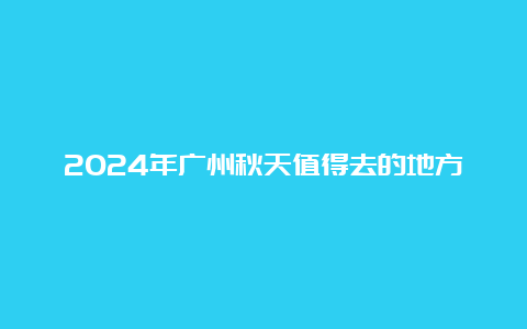 2024年广州秋天值得去的地方