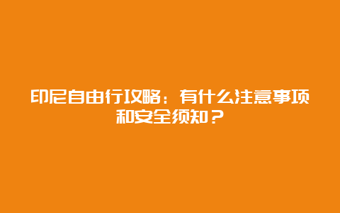 印尼自由行攻略：有什么注意事项和安全须知？