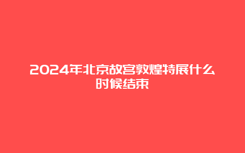 2024年北京故宫敦煌特展什么时候结束