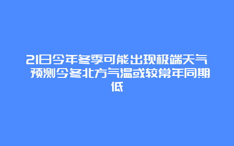 21日今年冬季可能出现极端天气 预测今冬北方气温或较常年同期低