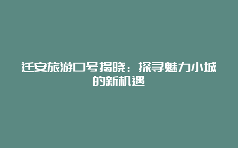 迁安旅游口号揭晓：探寻魅力小城的新机遇