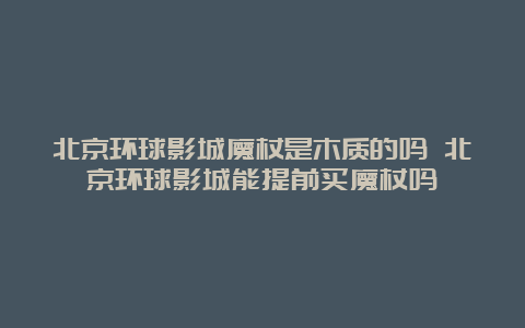 北京环球影城魔杖是木质的吗 北京环球影城能提前买魔杖吗