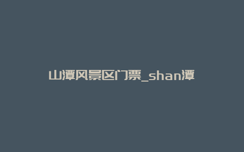 山潭风景区门票_shan潭