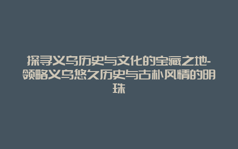 探寻义乌历史与文化的宝藏之地-领略义乌悠久历史与古朴风情的明珠