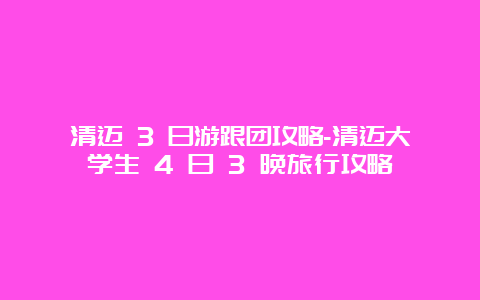 清迈 3 日游跟团攻略-清迈大学生 4 日 3 晚旅行攻略