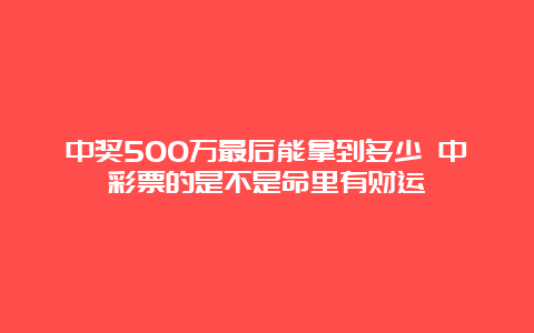 中奖500万最后能拿到多少 中彩票的是不是命里有财运