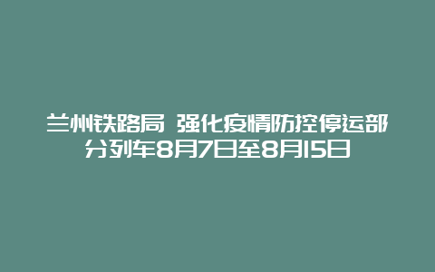 兰州铁路局 强化疫情防控停运部分列车8月7日至8月15日