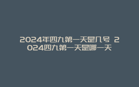 2024年四九第一天是几号 2024四九第一天是哪一天