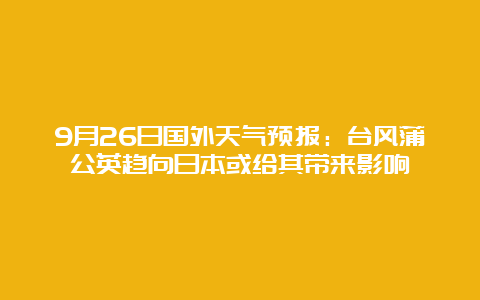 9月26日国外天气预报：台风蒲公英趋向日本或给其带来影响