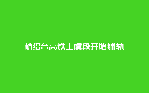 杭绍台高铁上虞段开始铺轨