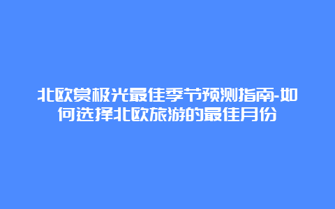 北欧赏极光最佳季节预测指南-如何选择北欧旅游的最佳月份