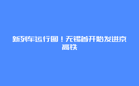 新列车运行图！无锡首开始发进京高铁