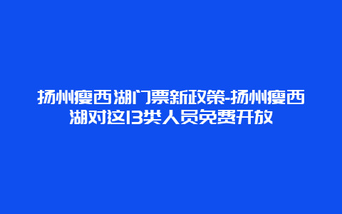 扬州瘦西湖门票新政策-扬州瘦西湖对这13类人员免费开放