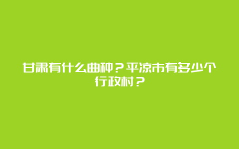 甘肃有什么曲种？平凉市有多少个行政村？