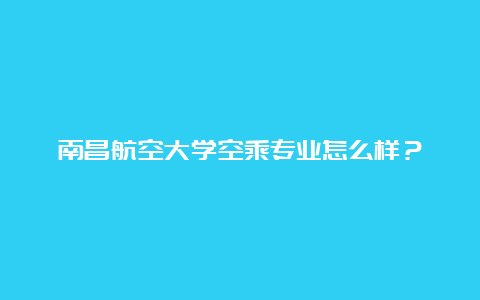 南昌航空大学空乘专业怎么样？