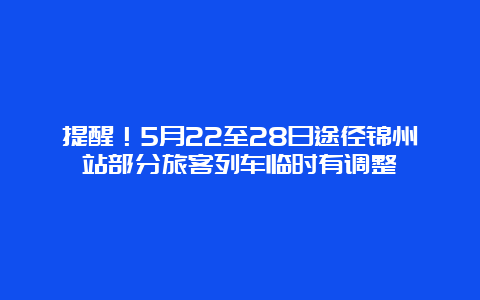 提醒！5月22至28日途径锦州站部分旅客列车临时有调整