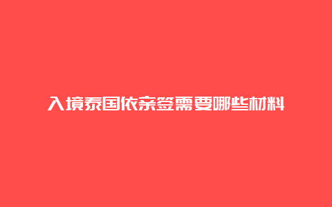 入境泰国依亲签需要哪些材料