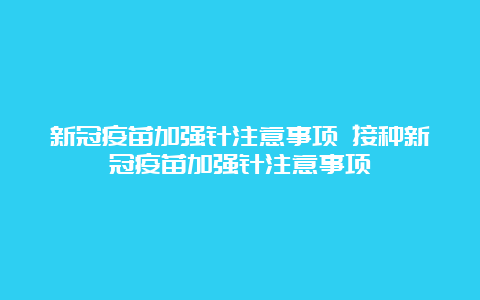 新冠疫苗加强针注意事项 接种新冠疫苗加强针注意事项