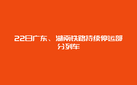 22日广东、湖南铁路持续停运部分列车