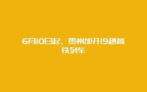 6月10日起，贵州加开19趟高铁列车