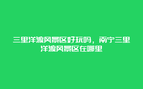 三里洋渡风景区好玩吗，南宁三里洋渡风景区在哪里