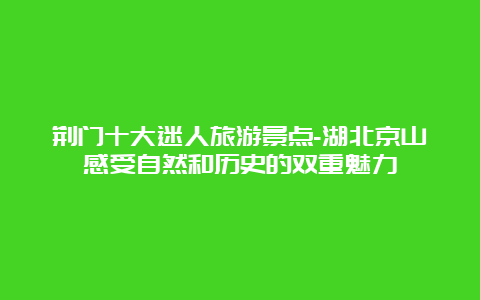 荆门十大迷人旅游景点-湖北京山感受自然和历史的双重魅力