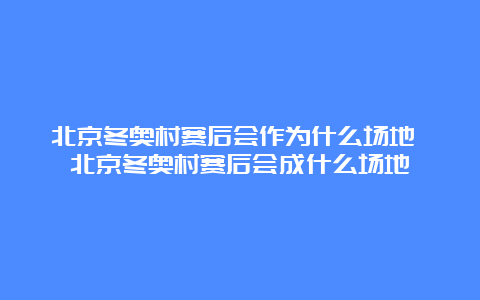 北京冬奥村赛后会作为什么场地 北京冬奥村赛后会成什么场地