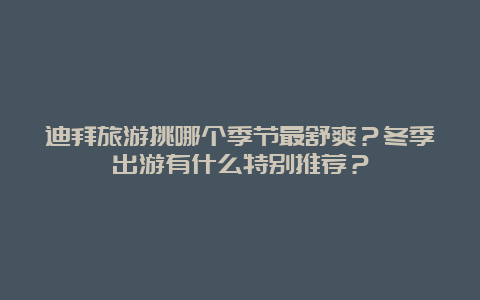 迪拜旅游挑哪个季节最舒爽？冬季出游有什么特别推荐？