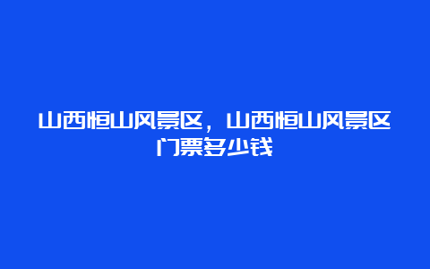 山西恒山风景区，山西恒山风景区门票多少钱