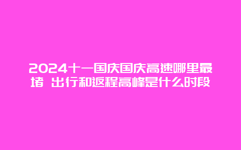 2024十一国庆国庆高速哪里最堵 出行和返程高峰是什么时段