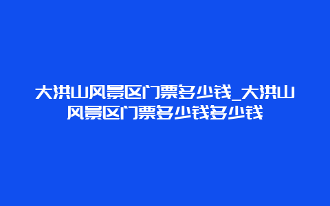 大洪山风景区门票多少钱_大洪山风景区门票多少钱多少钱