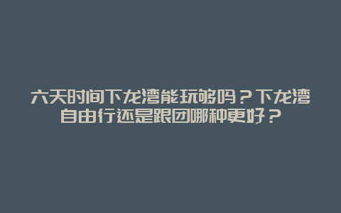 六天时间下龙湾能玩够吗？下龙湾自由行还是跟团哪种更好？