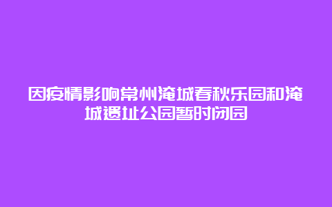 因疫情影响常州淹城春秋乐园和淹城遗址公园暂时闭园