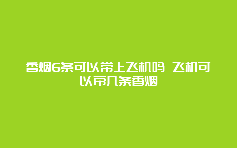 香烟6条可以带上飞机吗 飞机可以带几条香烟