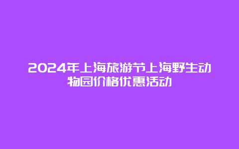 2024年上海旅游节上海野生动物园价格优惠活动