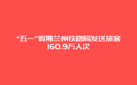 “五一”假期兰州铁路局发送旅客160.9万人次